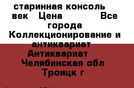 старинная консоль 19 век › Цена ­ 7 500 - Все города Коллекционирование и антиквариат » Антиквариат   . Челябинская обл.,Троицк г.